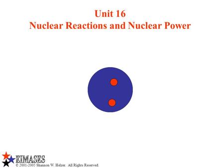 © 2001-2005 Shannon W. Helzer. All Rights Reserved. Unit 16 Nuclear Reactions and Nuclear Power.