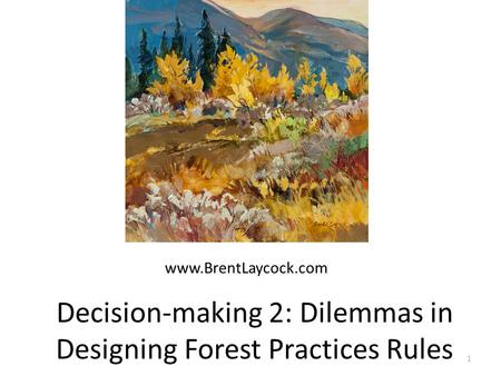 Decision-making 2: Dilemmas in Designing Forest Practices Rules 1 www.BrentLaycock.com.