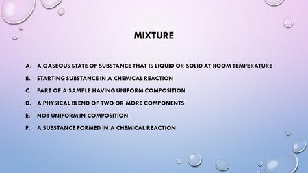 MIXTURE A.A GASEOUS STATE OF SUBSTANCE THAT IS LIQUID OR SOLID AT ROOM TEMPERATURE B.STARTING SUBSTANCE IN A CHEMICAL REACTION C.PART OF A SAMPLE HAVING.