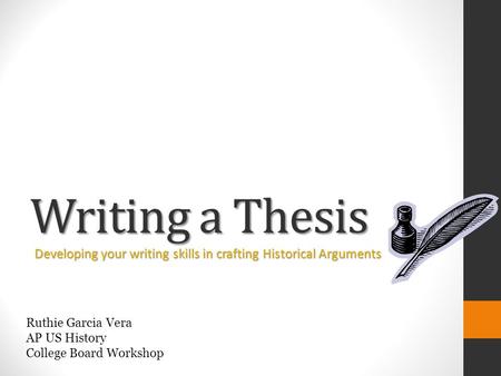 Writing a Thesis Developing your writing skills in crafting Historical Arguments Ruthie Garcia Vera AP US History College Board Workshop.