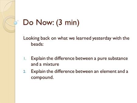 Do Now: (3 min) Looking back on what we learned yesterday with the beads: 1. Explain the difference between a pure substance and a mixture 2. Explain the.