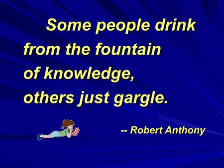 Some people drink from the fountain of knowledge, others just gargle. -- Robert Anthony.