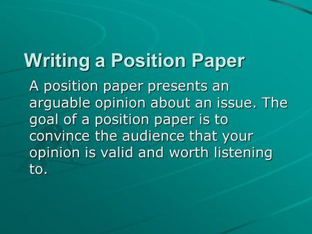 Writing a Position Paper A position paper presents an arguable opinion about an issue. The goal of a position paper is to convince the audience that your.