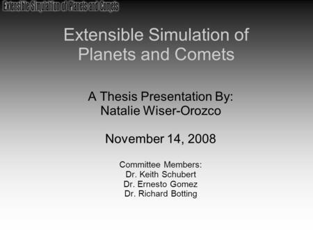 Extensible Simulation of Planets and Comets A Thesis Presentation By: Natalie Wiser-Orozco November 14, 2008 Committee Members: Dr. Keith Schubert Dr.