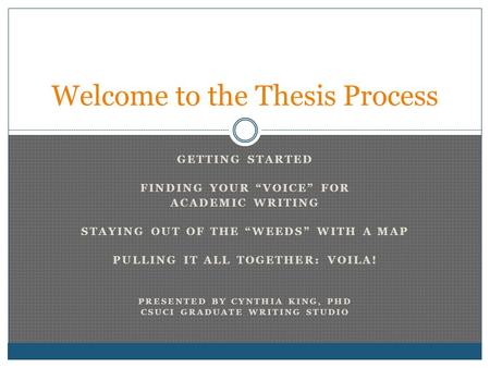 GETTING STARTED FINDING YOUR “VOICE” FOR ACADEMIC WRITING STAYING OUT OF THE “WEEDS” WITH A MAP PULLING IT ALL TOGETHER: VOILA! PRESENTED BY CYNTHIA KING,