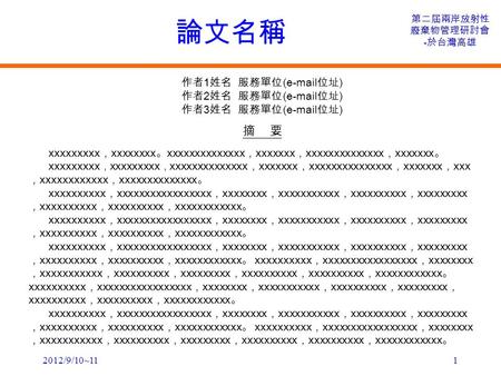 2012/9/10~11 第二屆兩岸放射性 廢棄物管理研討會 - 於台灣高雄 1 作者 1 姓名 服務單位 (e-mail 位址 ) 作者 2 姓名 服務單位 (e-mail 位址 ) 作者 3 姓名 服務單位 (e-mail 位址 ) 摘 要 xxxxxxxxx ， xxxxxxxx 。 xxxxxxxxxxxxxx.