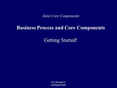 JCC BP and CC Getting Started! Joint Core Components Business Process and Core Components Getting Started!