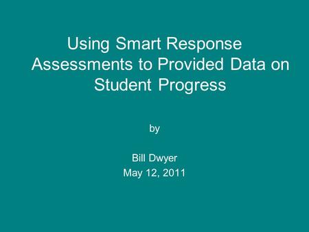 Using Smart Response Assessments to Provided Data on Student Progress by Bill Dwyer May 12, 2011.