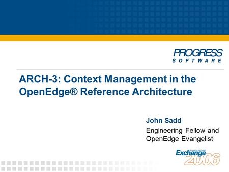 ARCH-3: Context Management in the OpenEdge® Reference Architecture John Sadd Engineering Fellow and OpenEdge Evangelist.