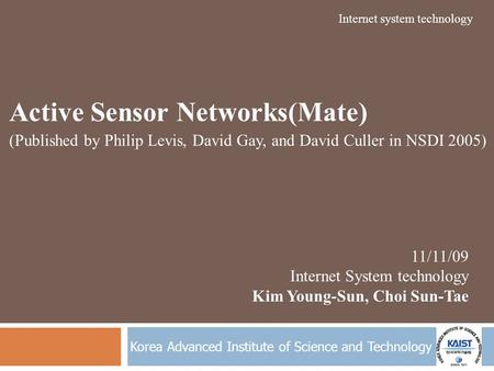 Korea Advanced Institute of Science and Technology Active Sensor Networks(Mate) (Published by Philip Levis, David Gay, and David Culler in NSDI 2005) 11/11/09.