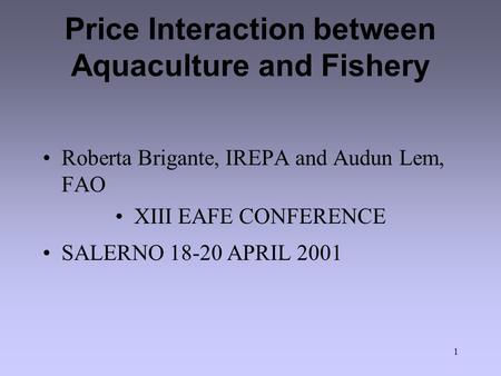 1 Price Interaction between Aquaculture and Fishery Roberta Brigante, IREPA and Audun Lem, FAO XIII EAFE CONFERENCE SALERNO 18-20 APRIL 2001.