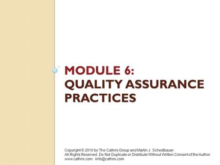 MODULE 6: QUALITY ASSURANCE PRACTICES Copyright © 2010 by The Cathris Group and Martin J. Schedlbauer. All Rights Reserved. Do Not Duplicate or Distribute.