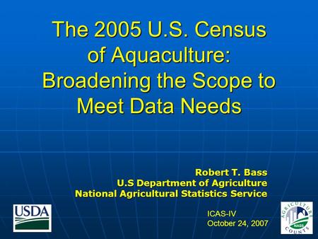 The 2005 U.S. Census of Aquaculture: Broadening the Scope to Meet Data Needs Robert T. Bass U.S Department of Agriculture National Agricultural Statistics.