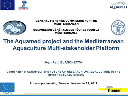 The Aquamed project and the Mediterranean Aquaculture Multi-stakeholder Platform Jean Paul BLANCHETON Coordinator of AQUAMED: THE FUTURE OF RESEARCH ON.