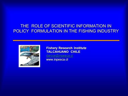 THE ROLE OF SCIENTIFIC INFORMATION IN POLICY FORMULATION IN THE FISHING INDUSTRY Fishery Research Institute TALCAHUANO CHILE