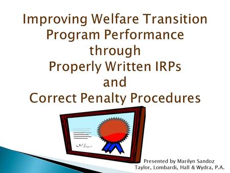 Improving Welfare Transition Program Performance through Properly Written IRPs and Correct Penalty Procedures Presented by Marilyn Sandoz Taylor, Lombardi,