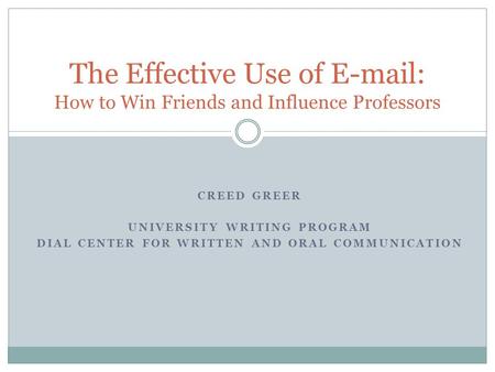 The Effective Use of E-mail: How to Win Friends and Influence Professors CREED GREER UNIVERSITY WRITING PROGRAM DIAL CENTER FOR WRITTEN AND ORAL COMMUNICATION.