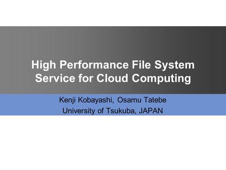 High Performance File System Service for Cloud Computing Kenji Kobayashi, Osamu Tatebe University of Tsukuba, JAPAN.