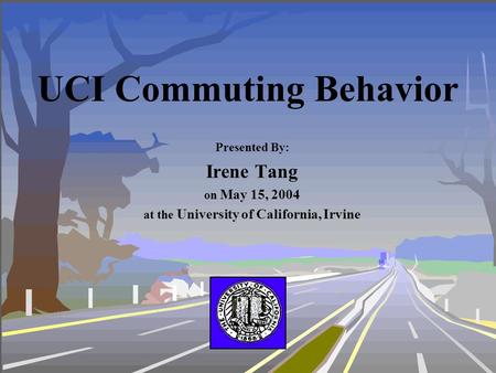 UCI Commuting Behavior Presented By: Irene Tang on May 15, 2004 at the University of California, Irvine.