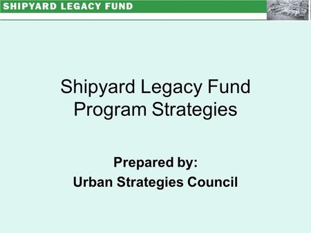 Shipyard Legacy Fund Program Strategies Prepared by: Urban Strategies Council.