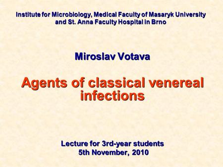 Institute for Microbiology, Medical Faculty of Masaryk University and St. Anna Faculty Hospital in Brno Miroslav Votava Agents of classical venereal infections.