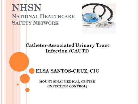 NHSN N ATIONAL H EALTHCARE S AFETY N ETWORK Catheter-Associated Urinary Tract Infection (CAUTI) ELSA SANTOS-CRUZ, CIC MOUNT SINAI MEDICAL CENTER (INFECTION.