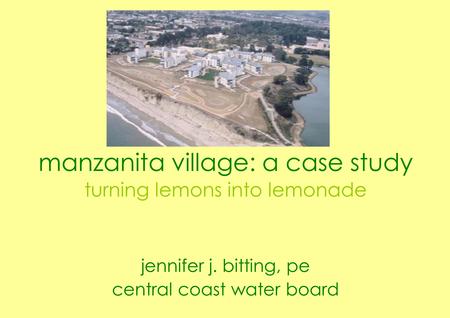 Manzanita village: a case study turning lemons into lemonade jennifer j. bitting, pe central coast water board.