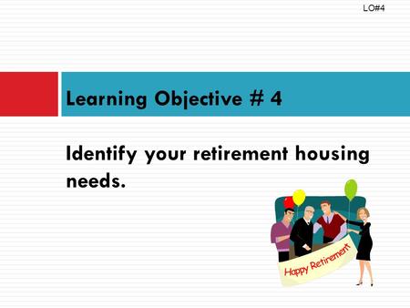 Learning Objective # 4 Identify your retirement housing needs. LO#4.