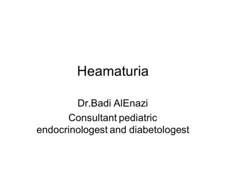 Heamaturia Dr.Badi AlEnazi Consultant pediatric endocrinologest and diabetologest.