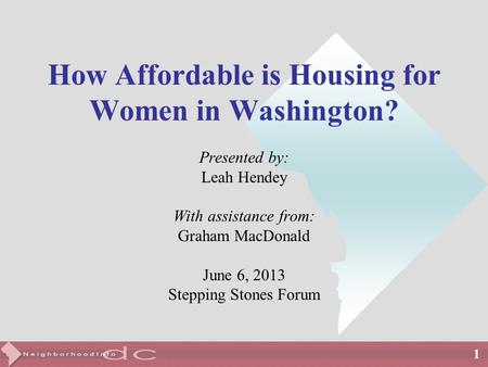 1 How Affordable is Housing for Women in Washington? Presented by: Leah Hendey With assistance from: Graham MacDonald June 6, 2013 Stepping Stones Forum.