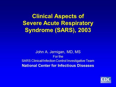 Clinical Aspects of Severe Acute Respiratory Syndrome (SARS), 2003 John A. Jernigan, MD, MS For the SARS Clinical/Infection Control Investigative Team.