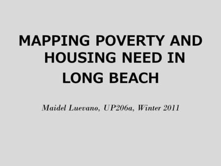 MAPPING POVERTY AND HOUSING NEED IN LONG BEACH Maidel Luevano, UP206a, Winter 2011.