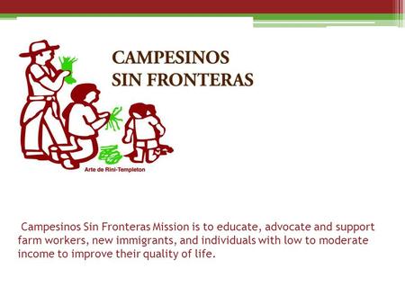 Campesinos Sin Fronteras Mission is to educate, advocate and support farm workers, new immigrants, and individuals with low to moderate income to improve.