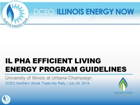 IL PHA EFFICIENT LIVING ENERGY PROGRAM GUIDELINES University of Illinois at Urbana-Champaign DCEO Northern Illinois Trade Ally Rally | July 24, 2014.