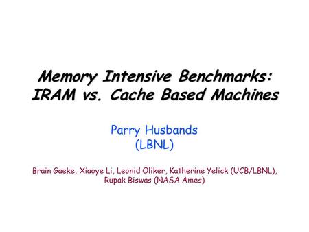 Memory Intensive Benchmarks: IRAM vs. Cache Based Machines Parry Husbands (LBNL) Brain Gaeke, Xiaoye Li, Leonid Oliker, Katherine Yelick (UCB/LBNL), Rupak.