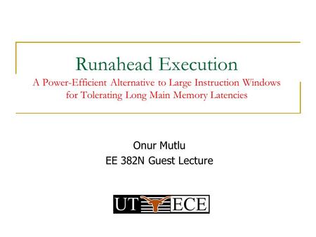 Runahead Execution A Power-Efficient Alternative to Large Instruction Windows for Tolerating Long Main Memory Latencies Onur Mutlu EE 382N Guest Lecture.