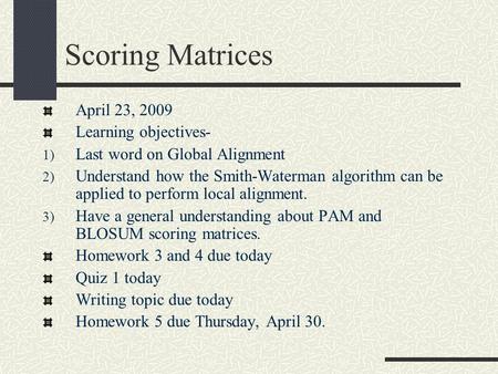 Scoring Matrices April 23, 2009 Learning objectives- 1) Last word on Global Alignment 2) Understand how the Smith-Waterman algorithm can be applied to.