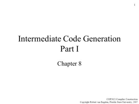 1 Intermediate Code Generation Part I Chapter 8 COP5621 Compiler Construction Copyright Robert van Engelen, Florida State University, 2007.