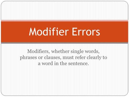 Modifiers, whether single words, phrases or clauses, must refer clearly to a word in the sentence. Modifier Errors.