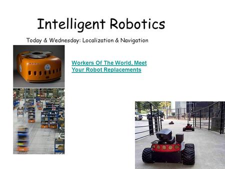 Intelligent Robotics Today & Wednesday: Localization & Navigation Workers Of The World, Meet Your Robot Replacements.