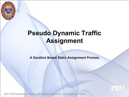 2007 TRB Transportation Planning Applications Conference – Daytona Beach, Florida Pseudo Dynamic Traffic Assignment A Duration Based Static Assignment.