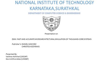 NATIONAL INSTITUTE OF TECHNOLOGY KARNATAKA,SURATHKAL Presentation on ZSIM: FAST AND ACCURATE MICROARCHITECTURAL SIMULATION OF THOUSAND-CORE SYSTEMS Publisher’s: