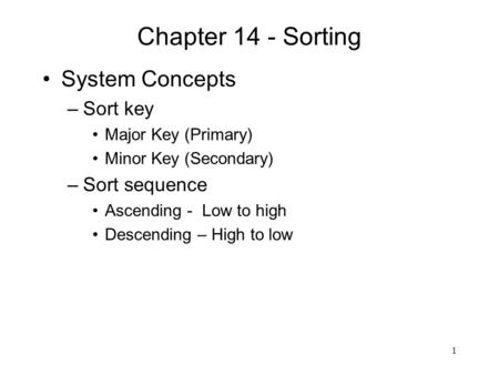 1 Chapter 14 - Sorting System Concepts –Sort key Major Key (Primary) Minor Key (Secondary) –Sort sequence Ascending - Low to high Descending – High to.