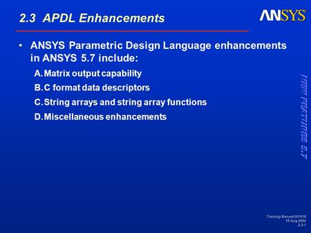 Training Manual 001419 15 Aug 2000 2.3-1 2.3 APDL Enhancements ANSYS Parametric Design Language enhancements in ANSYS 5.7 include: A.Matrix output capability.