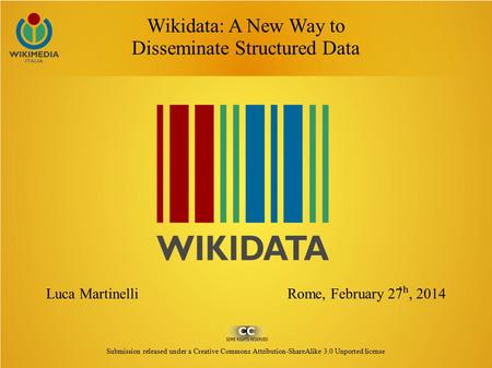 Wikidata: A New Way to Disseminate Structured Data Luca Martinelli Rome, February 27 ʰ, 2014 Submission released under a Creative Commons Attribution-ShareAlike.