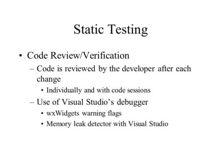 Static Testing Code Review/Verification –Code is reviewed by the developer after each change Individually and with code sessions –Use of Visual Studio’s.