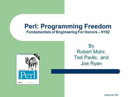 Lecture 10A Perl: Programming Freedom Fundamentals of Engineering For Honors – H192 By Robert Mohr, Ted Pavlic, and Joe Ryan.