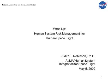 1 Wrap Up: Human System Risk Management for Human Space Flight Judith L. Robinson, Ph.D. AsMA/Human System Integration for Space Flight May 5, 2009 National.