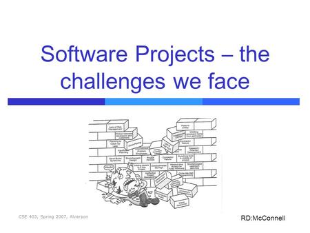 CSE 403, Spring 2007, Alverson Software Projects – the challenges we face RD:McConnell.