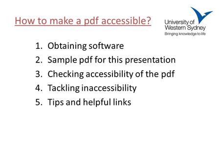 1.Obtaining software 2.Sample pdf for this presentation 3.Checking accessibility of the pdf 4.Tackling inaccessibility 5.Tips and helpful links How to.